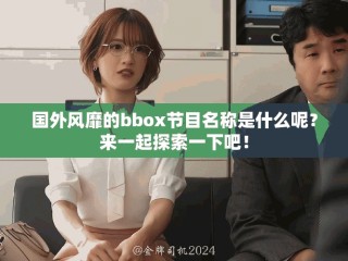国外风靡的bbox节目名称是什么呢？来一起探索一下吧！