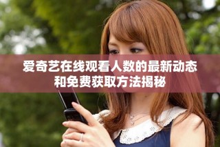 爱奇艺在线观看人数的最新动态和免费获取方法揭秘