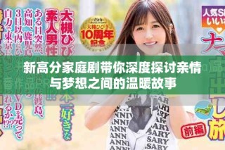 新高分家庭剧带你深度探讨亲情与梦想之间的温暖故事