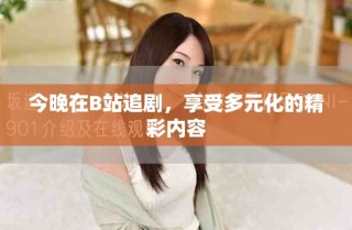 今晚在B站追剧，享受多元化的精彩内容
