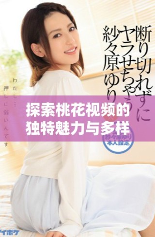 探索桃花视频的独特魅力与多样内容，带你走进新视界