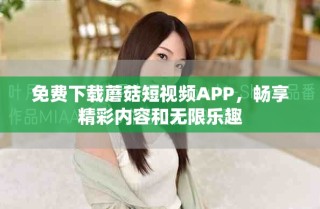 免费下载蘑菇短视频APP，畅享精彩内容和无限乐趣