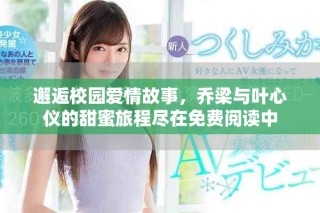 邂逅校园爱情故事，乔梁与叶心仪的甜蜜旅程尽在免费阅读中