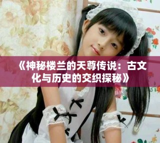 《神秘楼兰的天尊传说：古文化与历史的交织探秘》