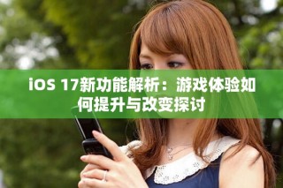 iOS 17新功能解析：游戏体验如何提升与改变探讨