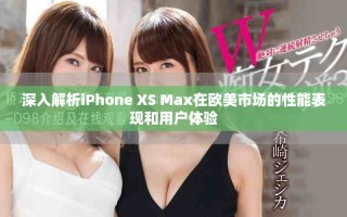 深入解析iPhone XS Max在欧美市场的性能表现和用户体验
