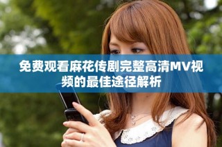免费观看麻花传剧完整高清MV视频的最佳途径解析