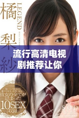 流行高清电视剧推荐让你在家轻松享受精彩剧情