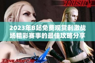 2023年B站免费观赏刺激战场精彩赛事的最佳攻略分享