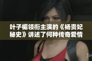 叶子楣领衔主演的《杨贵妃秘史》讲述了何种传奇爱情故事