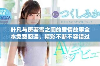 叶凡与唐若雪之间的爱情故事全本免费阅读，精彩不断不容错过