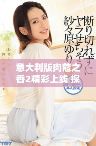 意大利版肉蔻之香2精彩上线 探索独特魅力与味道的结合