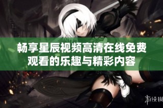 畅享星辰视频高清在线免费观看的乐趣与精彩内容