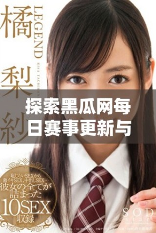 探索黑瓜网每日赛事更新与精彩活动互动体验