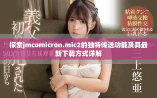 探索jmcomicron.mic2的独特传送功能及其最新下载方式详解