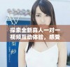 探索全新真人一对一视频互动体验，感受真实的交流乐趣