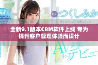 全新9.1版本CRM软件上线 专为提升客户管理体验而设计