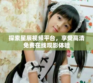 探索星辰视频平台，享受高清免费在线观影体验