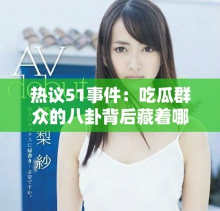 热议51事件：吃瓜群众的八卦背后藏着哪些不为人知的真相