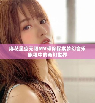麻花星空无限MV带你探索梦幻音乐旅程中的奇幻世界