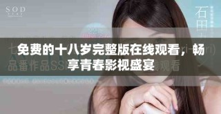 免费的十八岁完整版在线观看，畅享青春影视盛宴