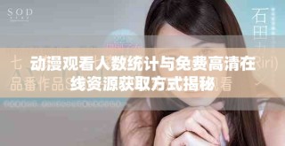 动漫观看人数统计与免费高清在线资源获取方式揭秘