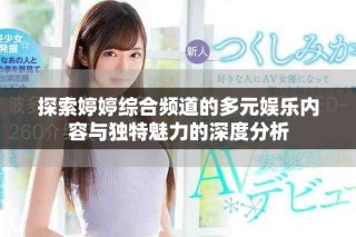 探索婷婷综合频道的多元娱乐内容与独特魅力的深度分析