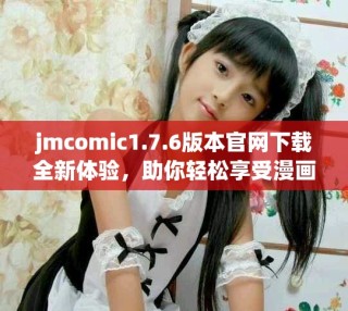 jmcomic1.7.6版本官网下载全新体验，助你轻松享受漫画乐趣