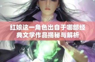 红娘这一角色出自于哪部经典文学作品揭秘与解析