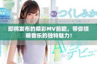 即将发布的精彩MV前瞻，带你领略音乐的独特魅力！