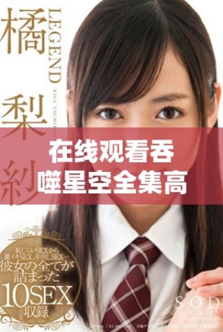 在线观看吞噬星空全集高清版，让你畅享科幻奇幻盛宴