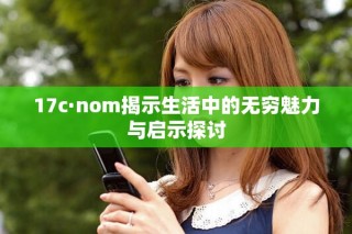 17c·nom揭示生活中的无穷魅力与启示探讨