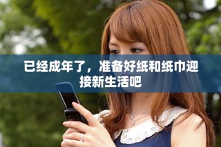 已经成年了，准备好纸和纸巾迎接新生活吧
