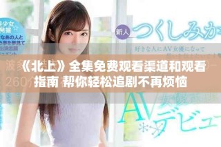 《北上》全集免费观看渠道和观看指南 帮你轻松追剧不再烦恼