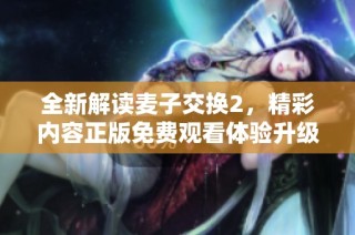 全新解读麦子交换2，精彩内容正版免费观看体验升级