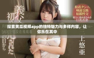 探索黄瓜视频app的独特魅力与多样内容，让你乐在其中