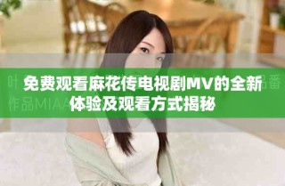 免费观看麻花传电视剧MV的全新体验及观看方式揭秘