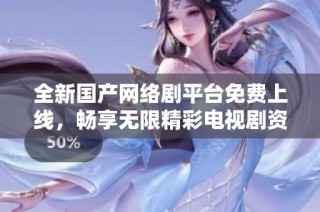 全新国产网络剧平台免费上线，畅享无限精彩电视剧资源
