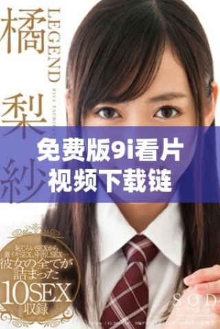 免费版9i看片视频下载链接，畅享海量影视资源不容错过