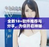 全新18+软件推荐与分享，为你开启神秘新世界