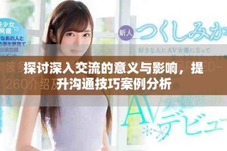 探讨深入交流的意义与影响，提升沟通技巧案例分析