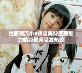 性感潮流小S撅起美臀展现魅力精彩视频引发热议