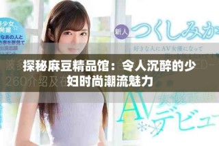 探秘麻豆精品馆：令人沉醉的少妇时尚潮流魅力