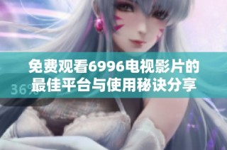 免费观看6996电视影片的最佳平台与使用秘诀分享