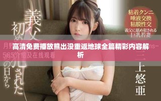 高清免费播放熊出没重返地球全篇精彩内容解析