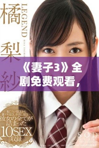 《妻子3》全剧免费观看，感受深情与生活的精彩交织
