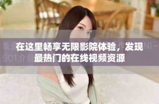 在这里畅享无限影院体验，发现最热门的在线视频资源