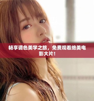畅享调色美学之旅，免费观看绝美电影大片！