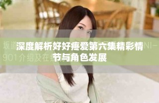 深度解析好好疼爱第六集精彩情节与角色发展