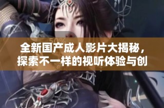 全新国产成人影片大揭秘，探索不一样的视听体验与创意内容